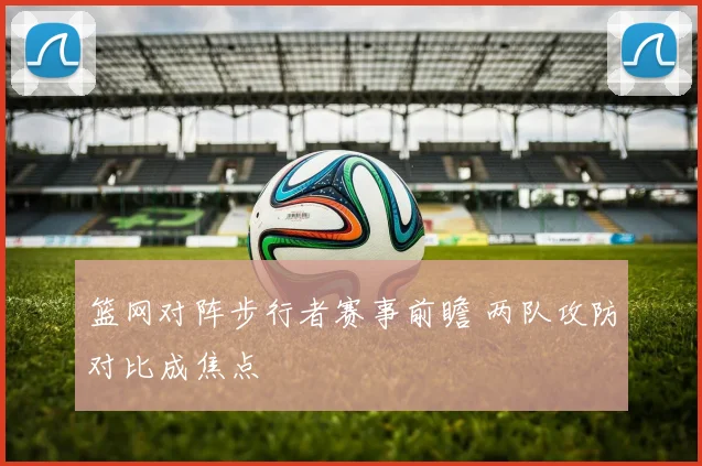 篮网对阵步行者赛事前瞻 两队攻防对比成焦点