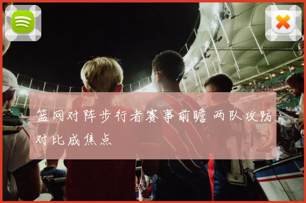 篮网对阵步行者赛事前瞻 两队攻防对比成焦点