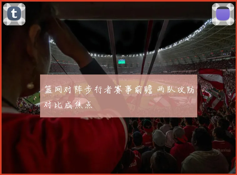 篮网对阵步行者赛事前瞻 两队攻防对比成焦点