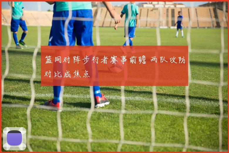 篮网对阵步行者赛事前瞻 两队攻防对比成焦点