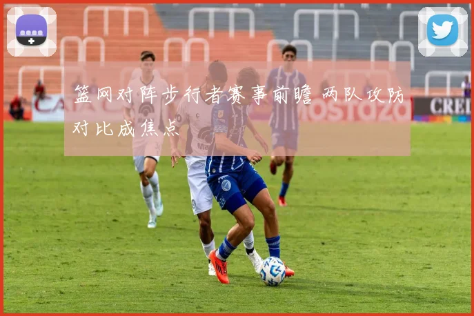 篮网对阵步行者赛事前瞻 两队攻防对比成焦点