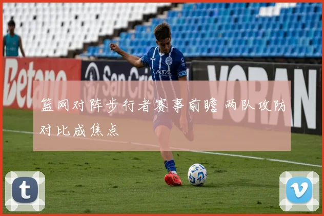篮网对阵步行者赛事前瞻 两队攻防对比成焦点