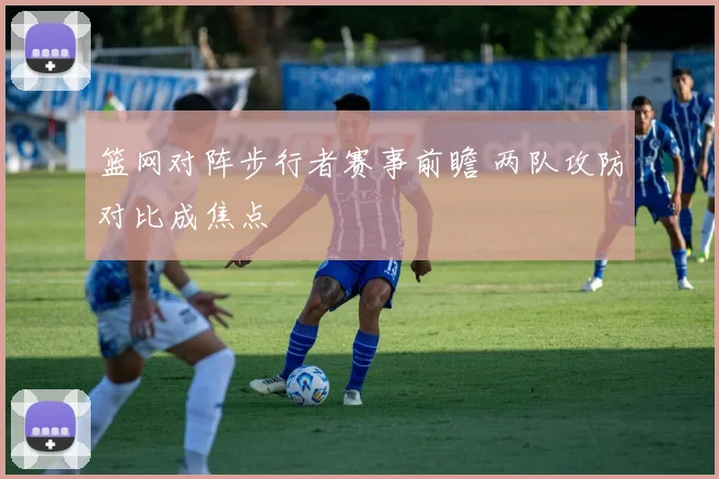 篮网对阵步行者赛事前瞻 两队攻防对比成焦点