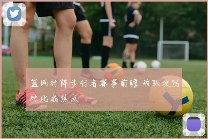 篮网对阵步行者赛事前瞻 两队攻防对比成焦点