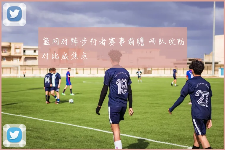 篮网对阵步行者赛事前瞻 两队攻防对比成焦点