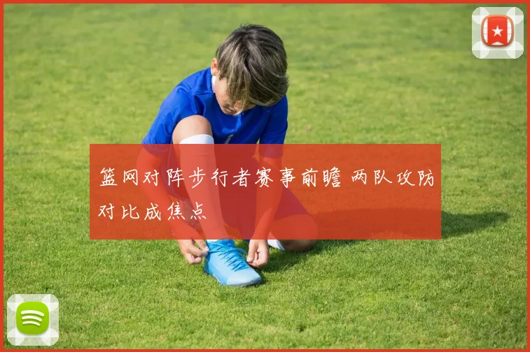 篮网对阵步行者赛事前瞻 两队攻防对比成焦点