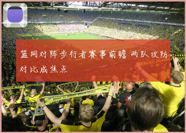 篮网对阵步行者赛事前瞻 两队攻防对比成焦点