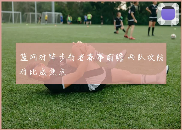 篮网对阵步行者赛事前瞻 两队攻防对比成焦点