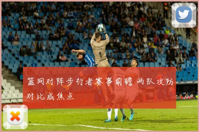 篮网对阵步行者赛事前瞻 两队攻防对比成焦点
