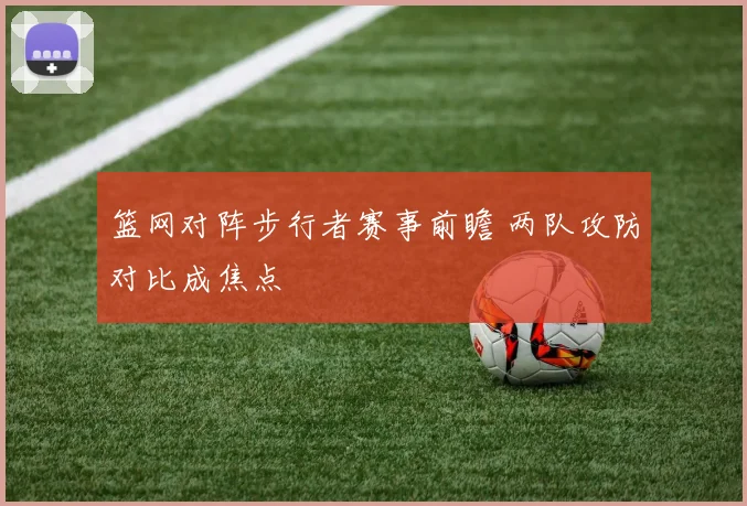 篮网对阵步行者赛事前瞻 两队攻防对比成焦点
