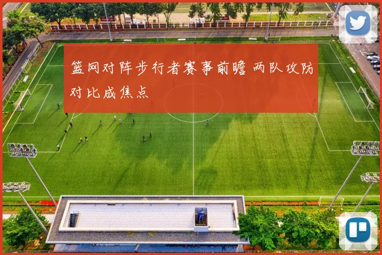 篮网对阵步行者赛事前瞻 两队攻防对比成焦点