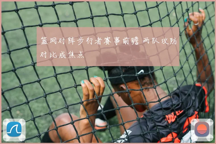 篮网对阵步行者赛事前瞻 两队攻防对比成焦点