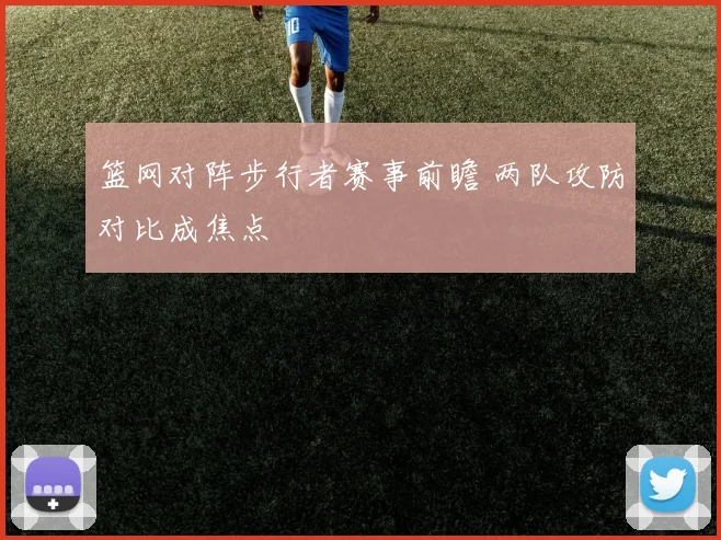 篮网对阵步行者赛事前瞻 两队攻防对比成焦点
