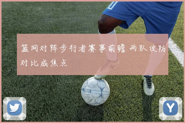 篮网对阵步行者赛事前瞻 两队攻防对比成焦点