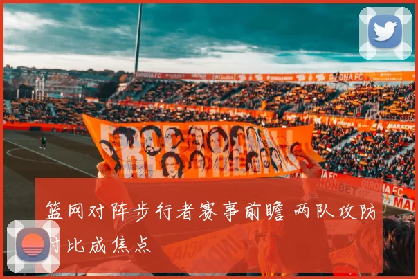 篮网对阵步行者赛事前瞻 两队攻防对比成焦点