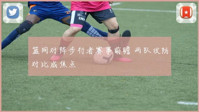 篮网对阵步行者赛事前瞻 两队攻防对比成焦点
