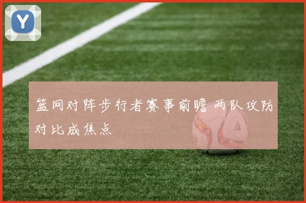 篮网对阵步行者赛事前瞻 两队攻防对比成焦点