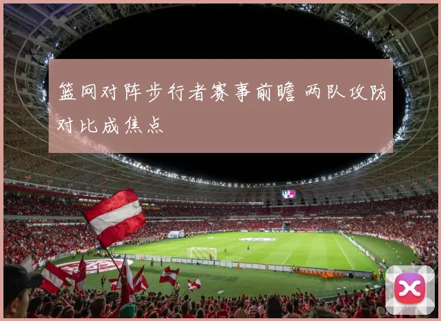 篮网对阵步行者赛事前瞻 两队攻防对比成焦点