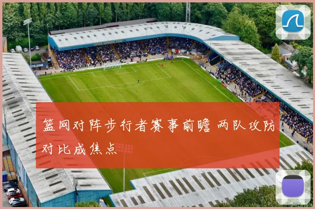 篮网对阵步行者赛事前瞻 两队攻防对比成焦点