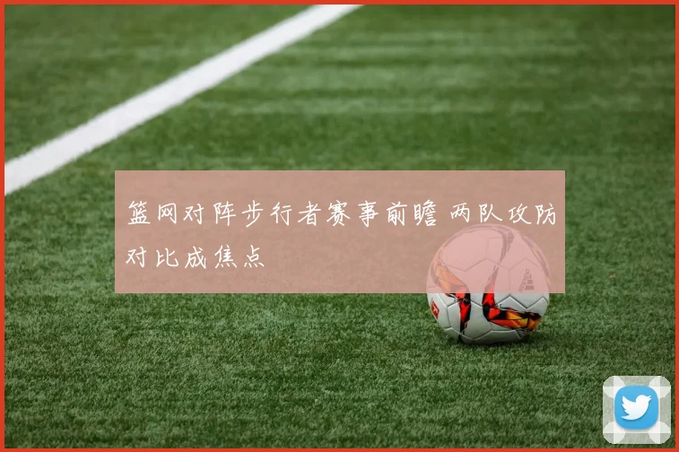 篮网对阵步行者赛事前瞻 两队攻防对比成焦点