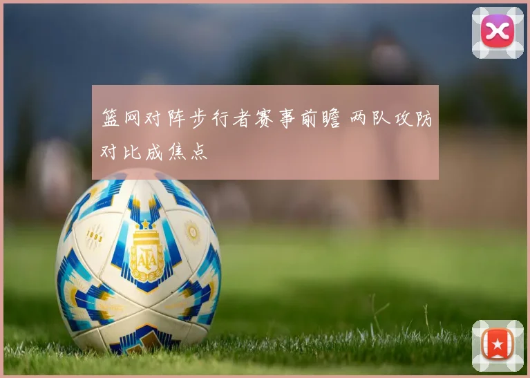 篮网对阵步行者赛事前瞻 两队攻防对比成焦点