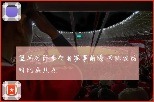 篮网对阵步行者赛事前瞻 两队攻防对比成焦点