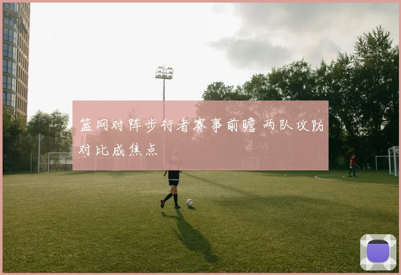 篮网对阵步行者赛事前瞻 两队攻防对比成焦点