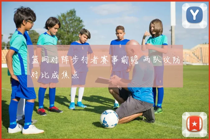 篮网对阵步行者赛事前瞻 两队攻防对比成焦点