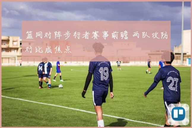 篮网对阵步行者赛事前瞻 两队攻防对比成焦点