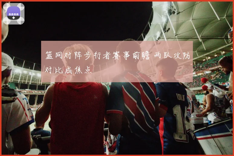 篮网对阵步行者赛事前瞻 两队攻防对比成焦点