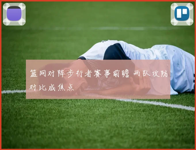 篮网对阵步行者赛事前瞻 两队攻防对比成焦点