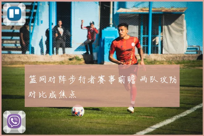 篮网对阵步行者赛事前瞻 两队攻防对比成焦点