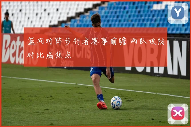 篮网对阵步行者赛事前瞻 两队攻防对比成焦点