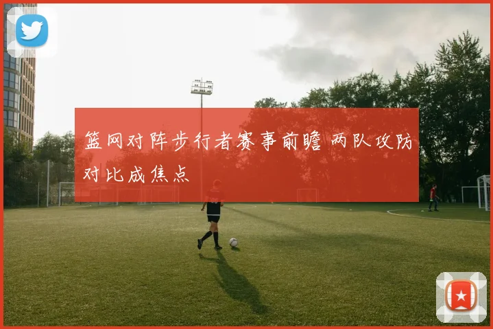 篮网对阵步行者赛事前瞻 两队攻防对比成焦点