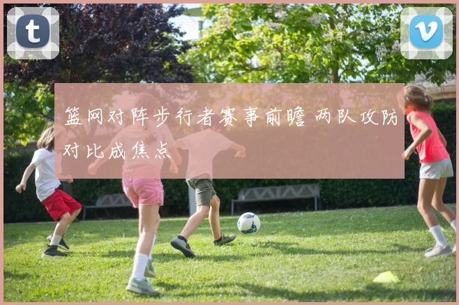 篮网对阵步行者赛事前瞻 两队攻防对比成焦点