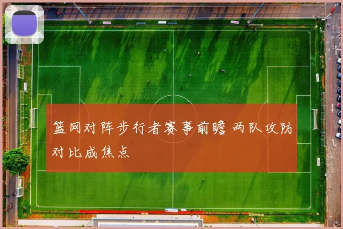 篮网对阵步行者赛事前瞻 两队攻防对比成焦点