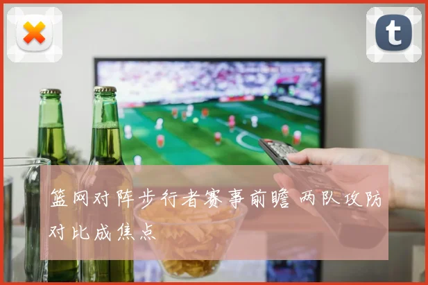 篮网对阵步行者赛事前瞻 两队攻防对比成焦点