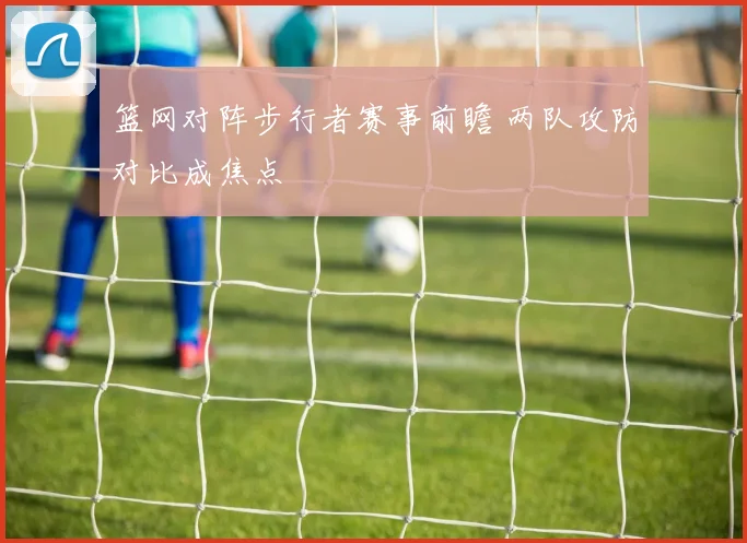 篮网对阵步行者赛事前瞻 两队攻防对比成焦点