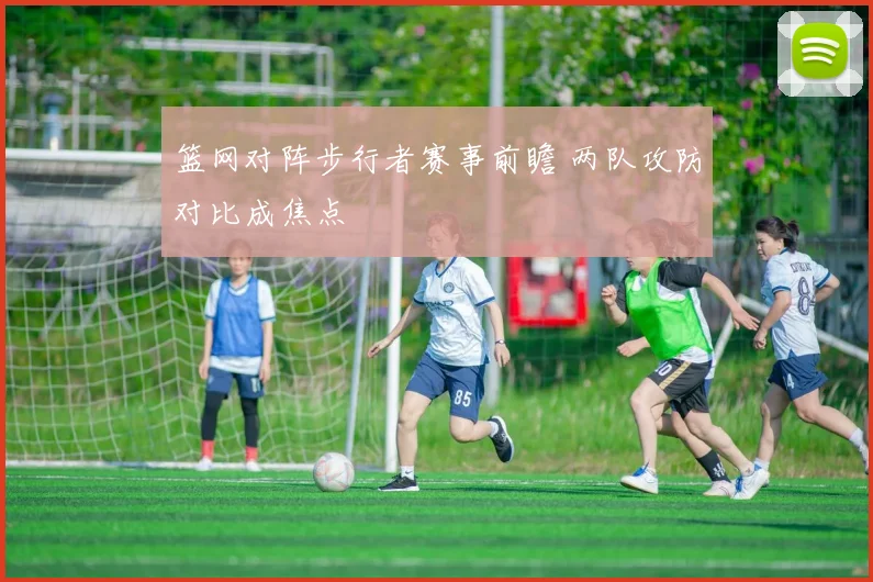 篮网对阵步行者赛事前瞻 两队攻防对比成焦点