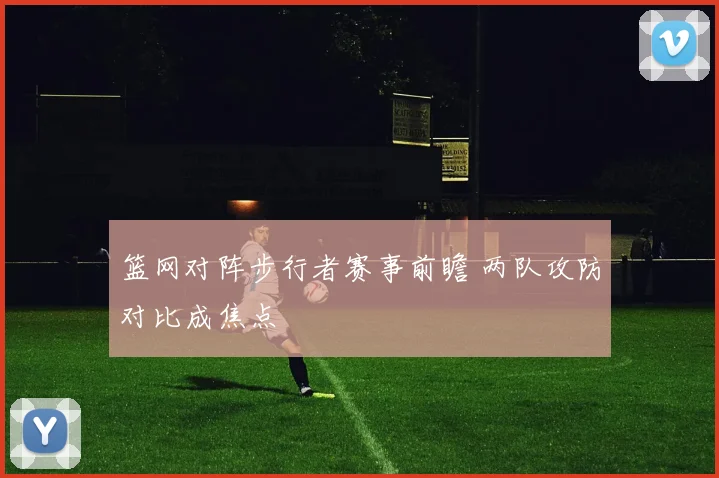 篮网对阵步行者赛事前瞻 两队攻防对比成焦点