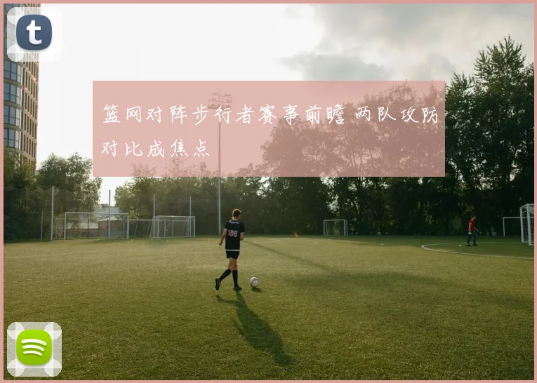 篮网对阵步行者赛事前瞻 两队攻防对比成焦点