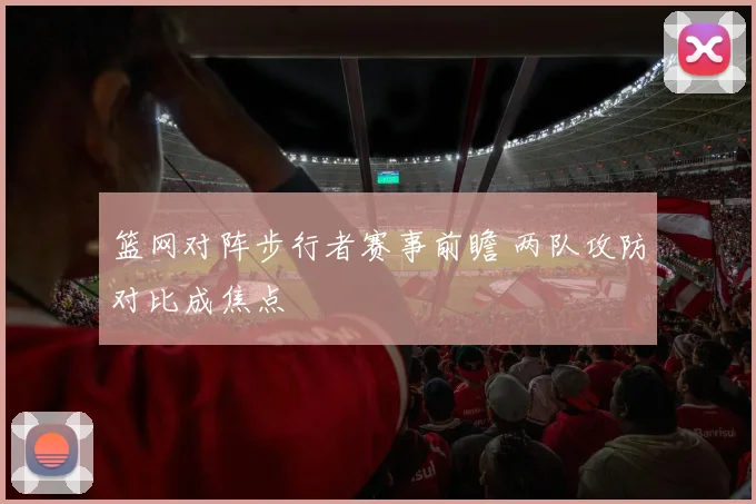 篮网对阵步行者赛事前瞻 两队攻防对比成焦点