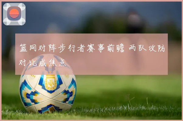 篮网对阵步行者赛事前瞻 两队攻防对比成焦点