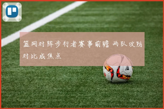 篮网对阵步行者赛事前瞻 两队攻防对比成焦点