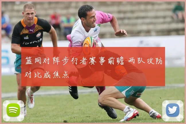 篮网对阵步行者赛事前瞻 两队攻防对比成焦点