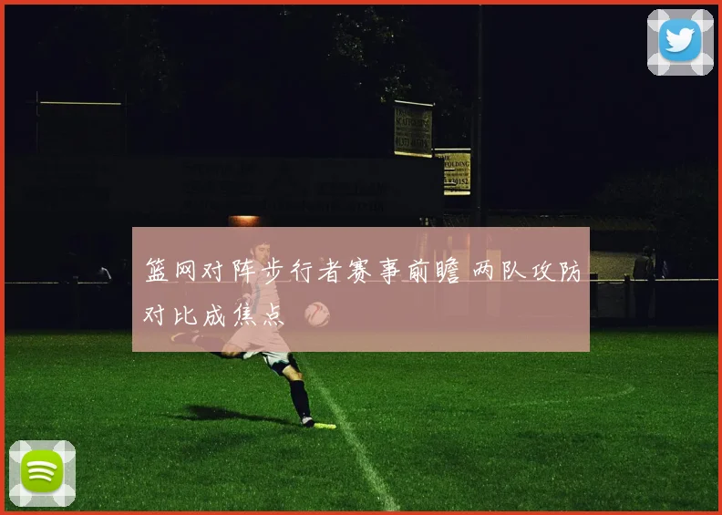 篮网对阵步行者赛事前瞻 两队攻防对比成焦点
