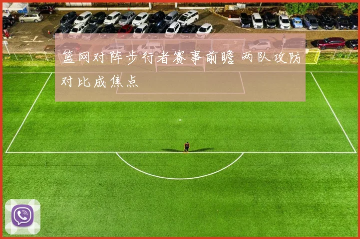 篮网对阵步行者赛事前瞻 两队攻防对比成焦点