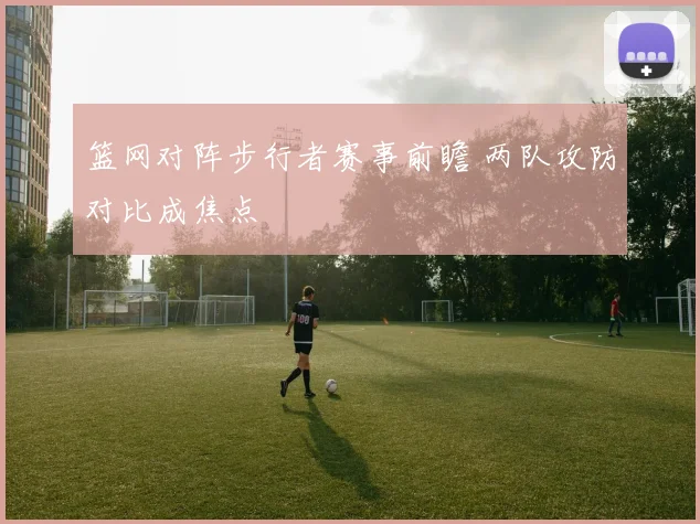 篮网对阵步行者赛事前瞻 两队攻防对比成焦点