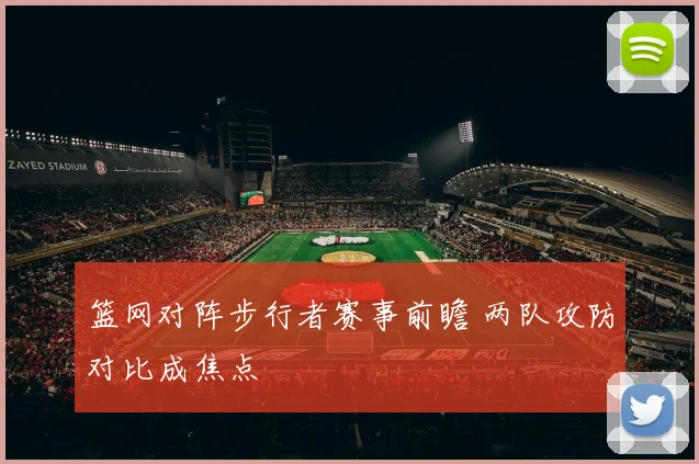 篮网对阵步行者赛事前瞻 两队攻防对比成焦点