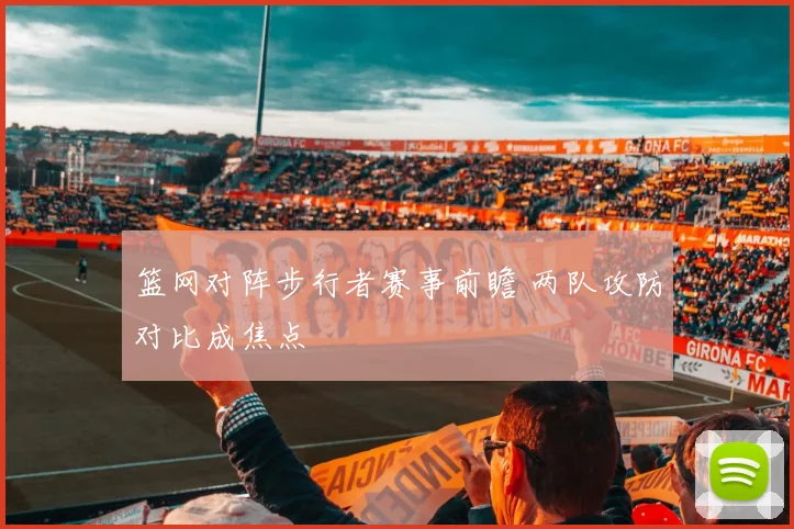 篮网对阵步行者赛事前瞻 两队攻防对比成焦点